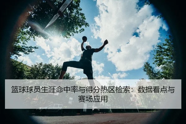 篮球球员生涯命中率与得分热区检索：数据看点与赛场应用