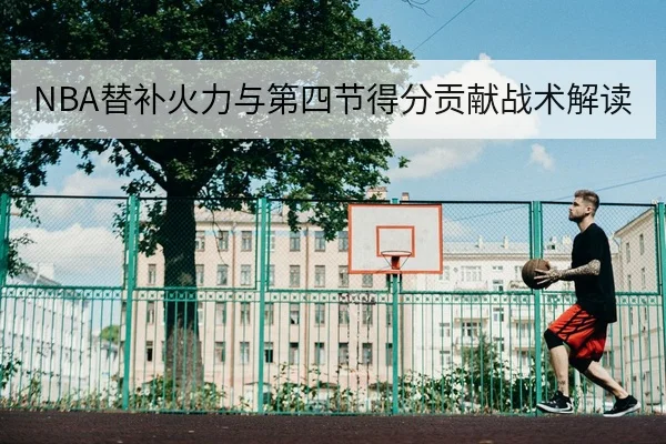 NBA替补火力与第四节得分贡献战术解读